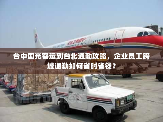 台中国光客运到台北通勤攻略,企业员工跨城通勤如何省时省钱? 台中国光客运到台北通勤攻略,企业员工跨城通勤如何省时省钱?