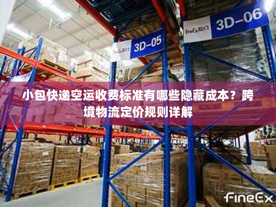 小包快递空运收费标准有哪些隐藏成本?跨境物流定价规则详解 小包快递空运收费标准有哪些隐藏成本?跨境物流定价规则详解