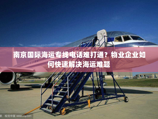 南京国际海运专线电话难打通？物业企业如何快速解决海运难题