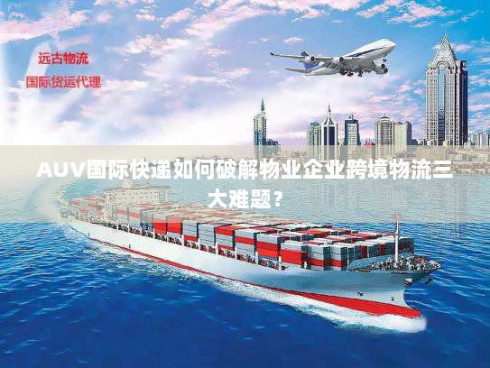 AUV国际快递如何破解物业企业跨境物流三大难题? AUV国际快递如何破解物业企业跨境物流三大难题?