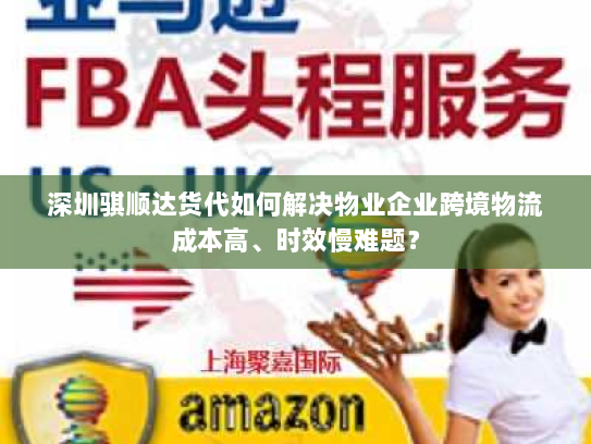 深圳骐顺达货代如何解决物业企业跨境物流成本高、时效慢难题? 深圳骐顺达货代如何解决物业企业跨境物流成本高、时效慢难题?