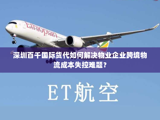 深圳百千国际货代如何解决物业企业跨境物流成本失控难题? 深圳百千国际货代如何解决物业企业跨境物流成本失控难题?