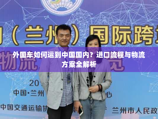 外国车如何运到中国国内？进口流程与物流方案全解析