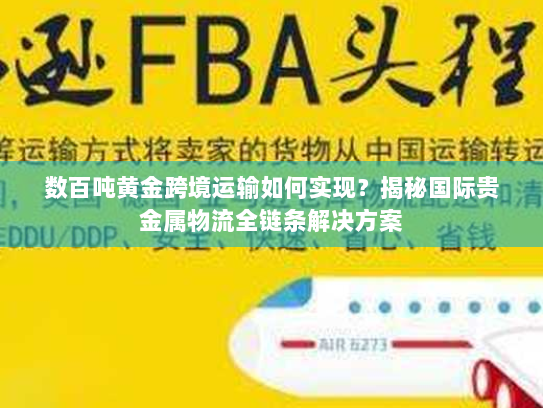 数百吨黄金跨境运输如何实现？揭秘国际贵金属物流全链条解决方案