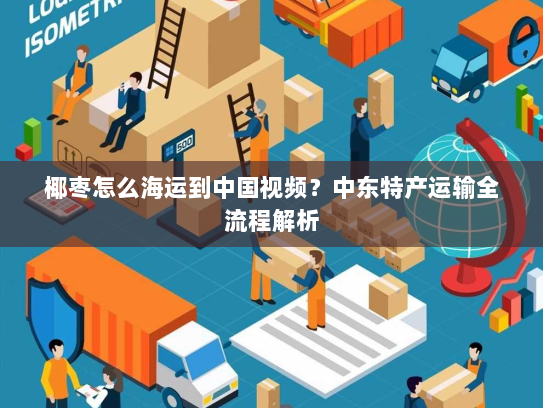 椰枣怎么海运到中国视频?中东特产运输全流程解析 椰枣怎么海运到中国视频?中东特产运输全流程解析