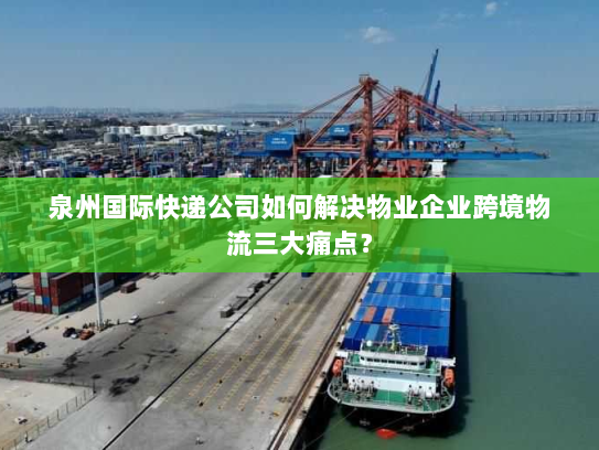 泉州国际快递公司如何解决物业企业跨境物流三大痛点？