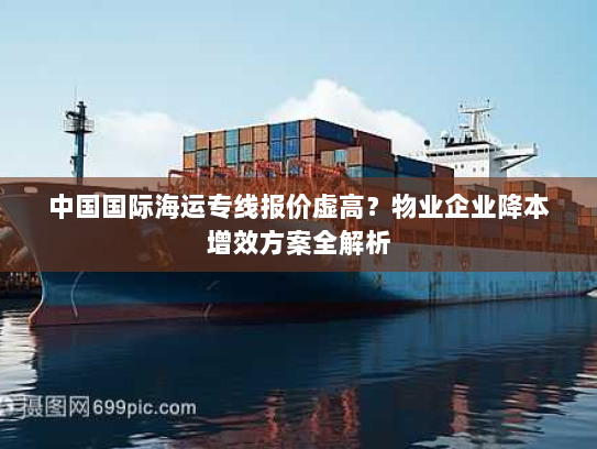 中国国际海运专线报价虚高?物业企业降本增效方案全解析 中国国际海运专线报价虚高?物业企业降本增效方案全解析