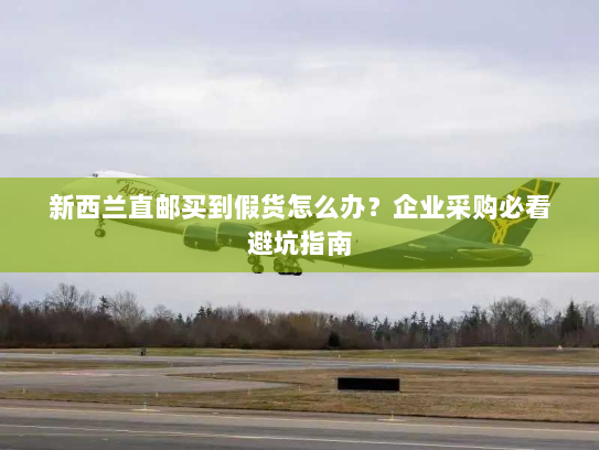 新西兰直邮买到假货怎么办？企业采购必看避坑指南