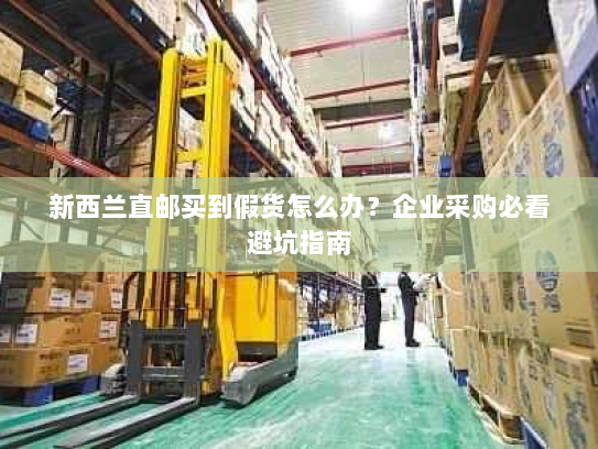 新西兰直邮买到假货怎么办？企业采购必看避坑指南