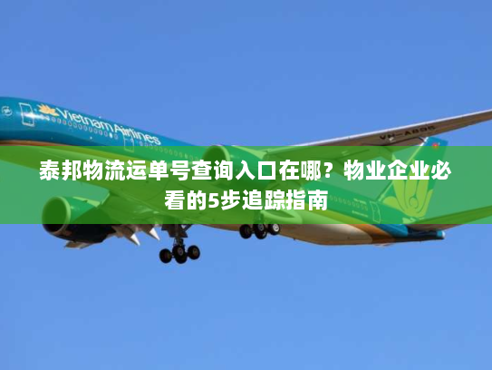 泰邦物流运单号查询入口在哪?物业企业必看的5步追踪指南 泰邦物流运单号查询入口在哪?物业企业必看的5步追踪指南