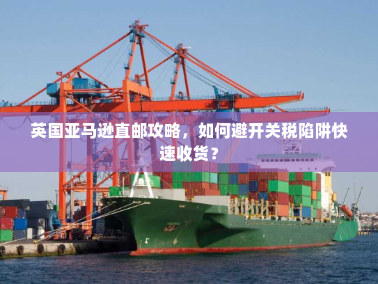 英国亚马逊直邮攻略,如何避开关税陷阱快速收货? 英国亚马逊直邮攻略,如何避开关税陷阱快速收货?