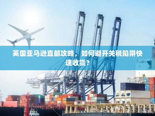 英国亚马逊直邮攻略,如何避开关税陷阱快速收货? 英国亚马逊直邮攻略,如何避开关税陷阱快速收货?