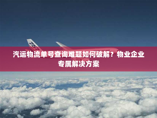 汽运物流单号查询难题如何破解?物业企业专属解决方案 汽运物流单号查询难题如何破解?物业企业专属解决方案