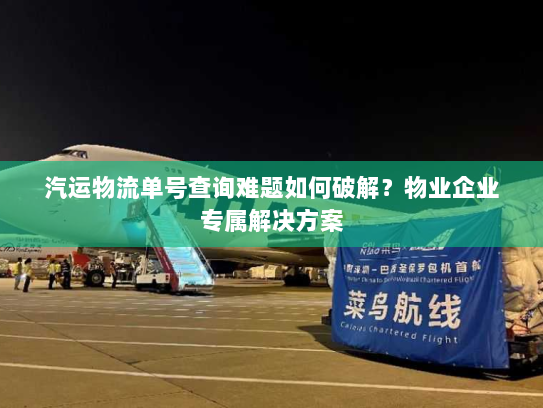 汽运物流单号查询难题如何破解?物业企业专属解决方案 汽运物流单号查询难题如何破解?物业企业专属解决方案