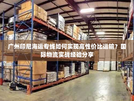 广州印尼海运专线如何实现高性价比运输?国际物流实战经验分享 广州印尼海运专线如何实现高性价比运输?国际物流实战经验分享