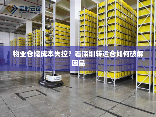 物业仓储成本失控?看深圳转运仓如何破解困局 物业仓储成本失控?看深圳转运仓如何破解困局