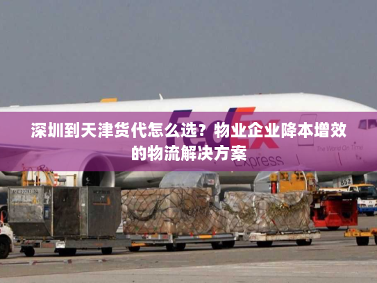 深圳到天津货代怎么选?物业企业降本增效的物流解决方案 深圳到天津货代怎么选?物业企业降本增效的物流解决方案
