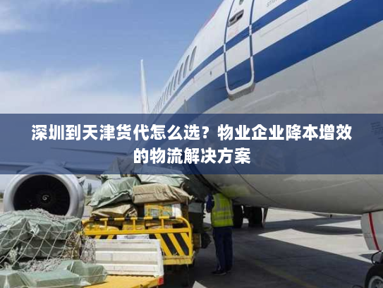 深圳到天津货代怎么选?物业企业降本增效的物流解决方案 深圳到天津货代怎么选?物业企业降本增效的物流解决方案