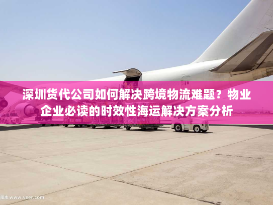 深圳货代公司如何解决跨境物流难题?物业企业必读的时效性海运解决方案分析 深圳货代公司如何解决跨境物流难题?物业企业必读的时效性海运解决方案分析