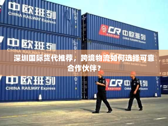 深圳国际货代推荐,跨境物流如何选择可靠合作伙伴? 深圳国际货代推荐,跨境物流如何选择可靠合作伙伴?