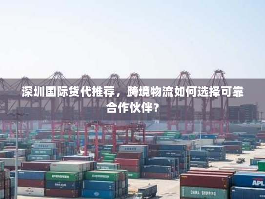 深圳国际货代推荐,跨境物流如何选择可靠合作伙伴? 深圳国际货代推荐,跨境物流如何选择可靠合作伙伴?