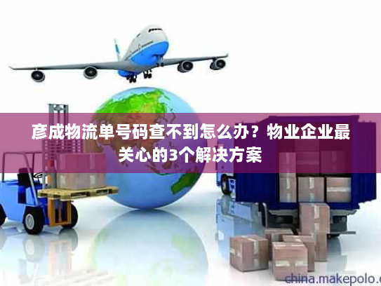 彦成物流单号码查不到怎么办？物业企业最关心的3个解决方案