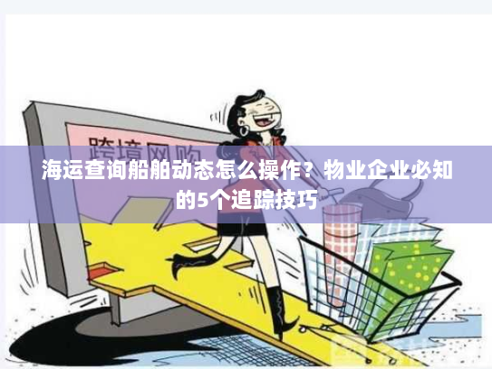 海运查询船舶动态怎么操作？物业企业必知的5个追踪技巧