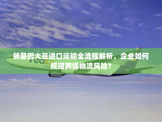 转基因大豆进口运输全流程解析,企业如何规避跨境物流风险? 转基因大豆进口运输全流程解析,企业如何规避跨境物流风险?
