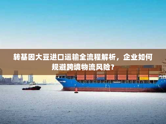 转基因大豆进口运输全流程解析,企业如何规避跨境物流风险? 转基因大豆进口运输全流程解析,企业如何规避跨境物流风险?