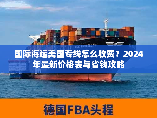 国际海运美国专线怎么收费?2024年最新价格表与省钱攻略 国际海运美国专线怎么收费?2024年最新价格表与省钱攻略