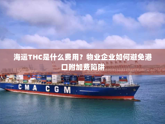 海运THC是什么费用？物业企业如何避免港口附加费陷阱