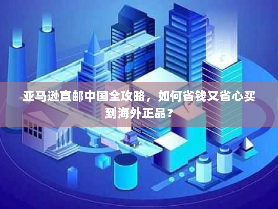 亚马逊直邮中国全攻略,如何省钱又省心买到海外正品? 亚马逊直邮中国全攻略,如何省钱又省心买到海外正品?