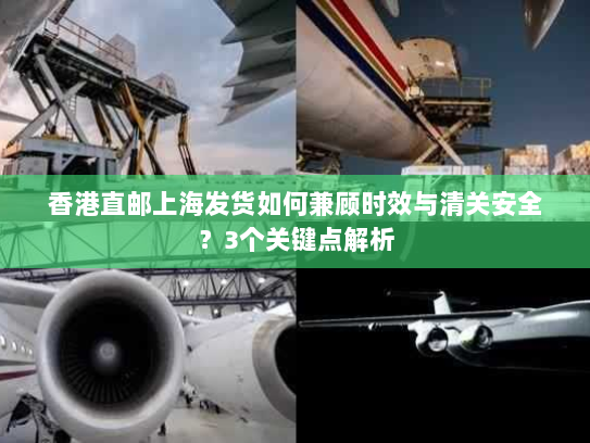 香港直邮上海发货如何兼顾时效与清关安全?3个关键点解析 香港直邮上海发货如何兼顾时效与清关安全?3个关键点解析