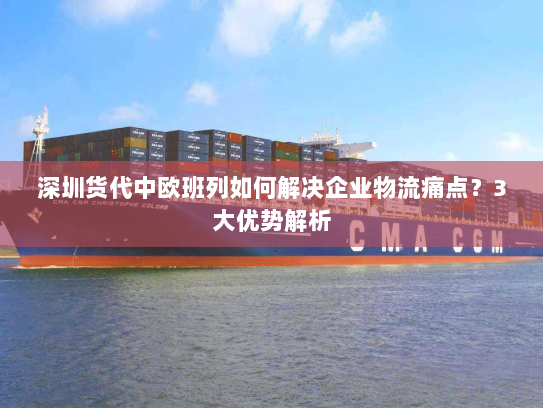深圳货代中欧班列如何解决企业物流痛点?3大优势解析 深圳货代中欧班列如何解决企业物流痛点?3大优势解析