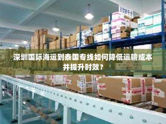 深圳国际海运到泰国专线如何降低运输成本并提升时效？