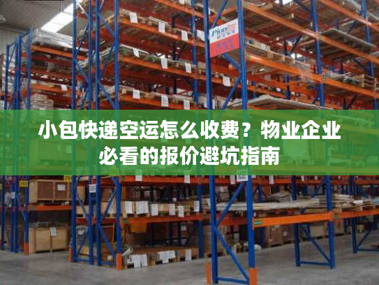 小包快递空运怎么收费?物业企业必看的报价避坑指南 小包快递空运怎么收费?物业企业必看的报价避坑指南