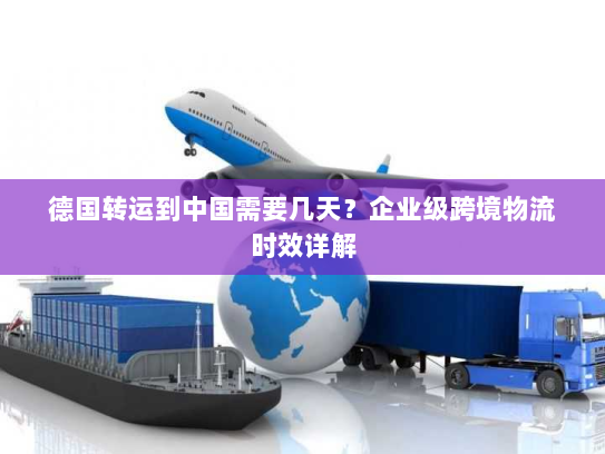 德国转运到中国需要几天?企业级跨境物流时效详解 德国转运到中国需要几天?企业级跨境物流时效详解