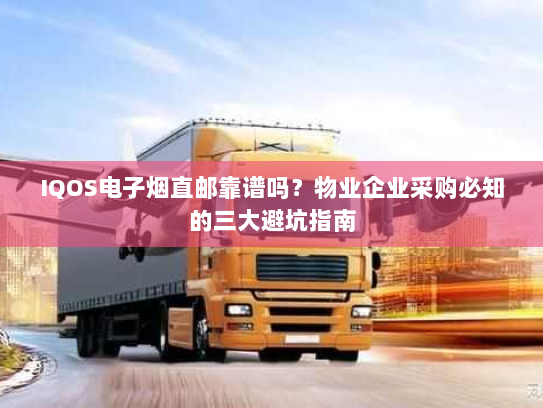 IQOS电子烟直邮靠谱吗?物业企业采购必知的三大避坑指南 IQOS电子烟直邮靠谱吗?物业企业采购必知的三大避坑指南