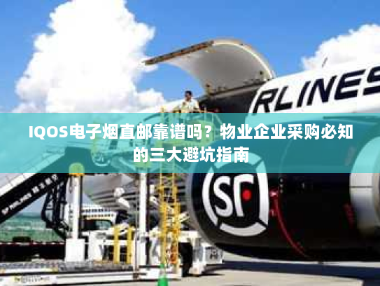 IQOS电子烟直邮靠谱吗?物业企业采购必知的三大避坑指南 IQOS电子烟直邮靠谱吗?物业企业采购必知的三大避坑指南