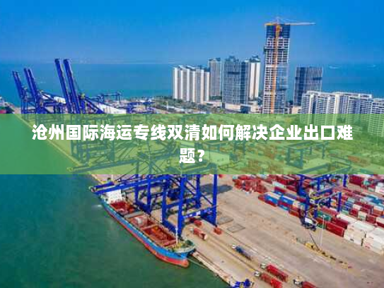 沧州国际海运专线双清如何解决企业出口难题? 沧州国际海运专线双清如何解决企业出口难题?