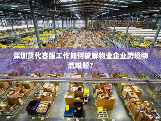 深圳货代客服工作如何破解物业企业跨境物流难题? 深圳货代客服工作如何破解物业企业跨境物流难题?