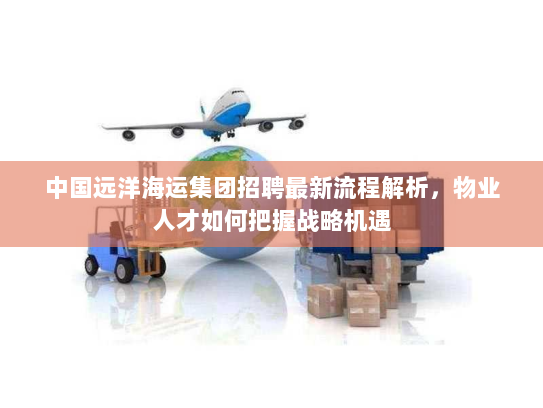 中国远洋海运集团招聘最新流程解析，物业人才如何把握战略机遇