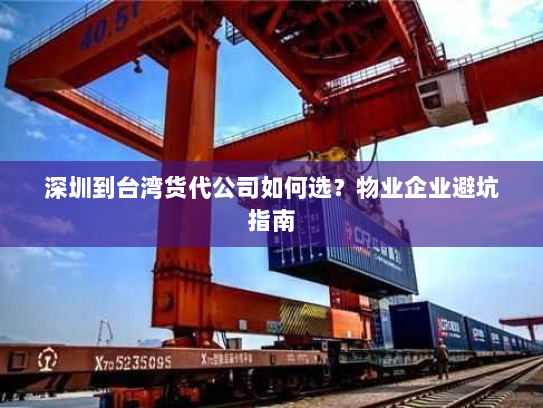 深圳到台湾货代公司如何选?物业企业避坑指南 深圳到台湾货代公司如何选?物业企业避坑指南