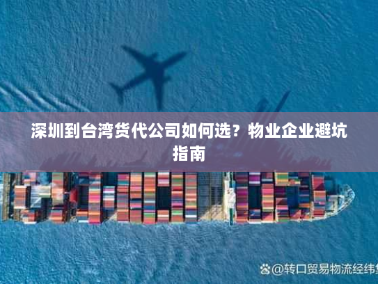深圳到台湾货代公司如何选?物业企业避坑指南 深圳到台湾货代公司如何选?物业企业避坑指南
