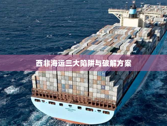 西非海运三大陷阱与破解方案 西非海运三大陷阱与破解方案
