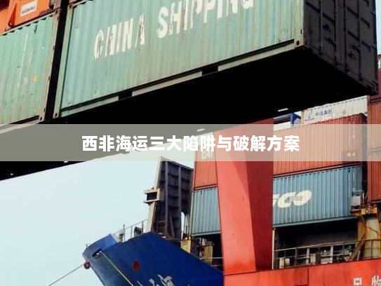 西非海运三大陷阱与破解方案 西非海运三大陷阱与破解方案