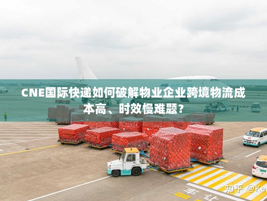 CNE国际快递如何破解物业企业跨境物流成本高、时效慢难题？