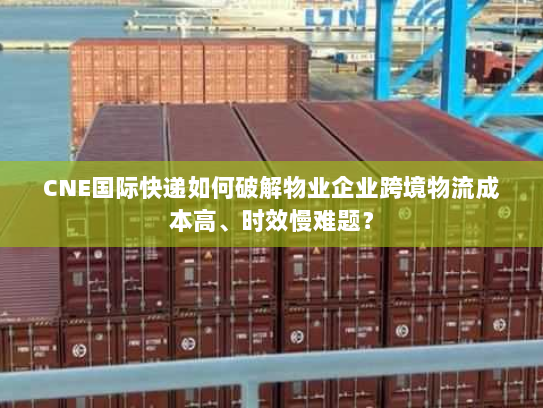CNE国际快递如何破解物业企业跨境物流成本高、时效慢难题? CNE国际快递如何破解物业企业跨境物流成本高、时效慢难题?