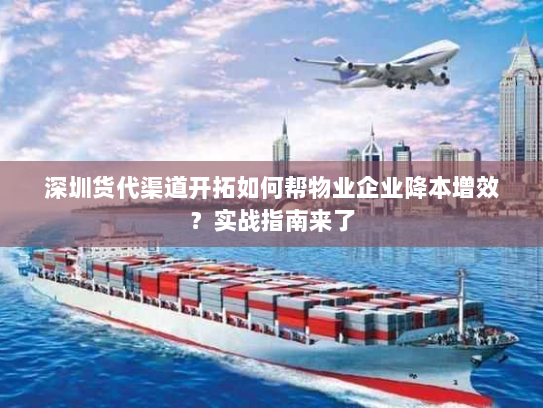 深圳货代渠道开拓如何帮物业企业降本增效?实战指南来了 深圳货代渠道开拓如何帮物业企业降本增效?实战指南来了