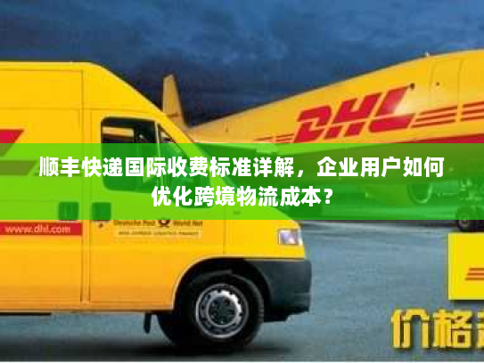 顺丰快递国际收费标准详解,企业用户如何优化跨境物流成本? 顺丰快递国际收费标准详解,企业用户如何优化跨境物流成本?